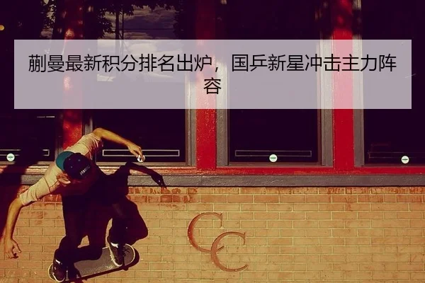 蒯曼最新积分排名出炉，国乒新星冲击主力阵容