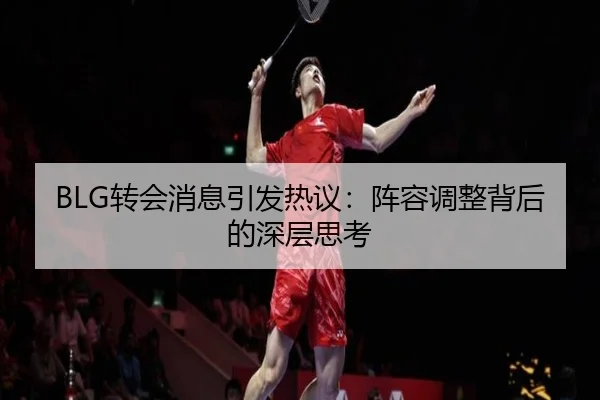 BLG转会消息引发热议：阵容调整背后的深层思考