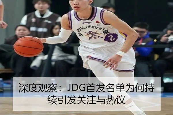深度观察：JDG首发名单为何持续引发关注与热议