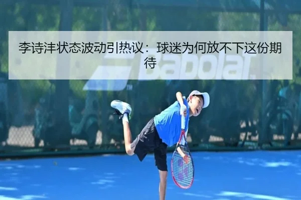 李诗沣状态波动引热议：球迷为何放不下这份期待